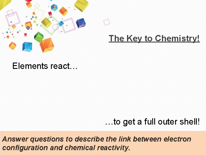 The Key to Chemistry! Elements react… …to get a full outer shell! Answer questions