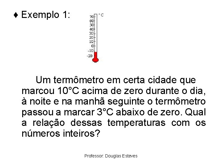♦ Exemplo 1: Um termômetro em certa cidade que marcou 10°C acima de zero