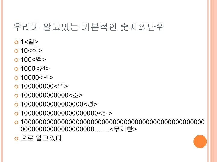 우리가 알고있는 기본적인 숫자의단위 1<일> 10<십> 100<백> 1000<천> 10000<만> 10000<억> 1000000<조> 100000000<경> 10000000000<해> 10000000000000000000000000…….