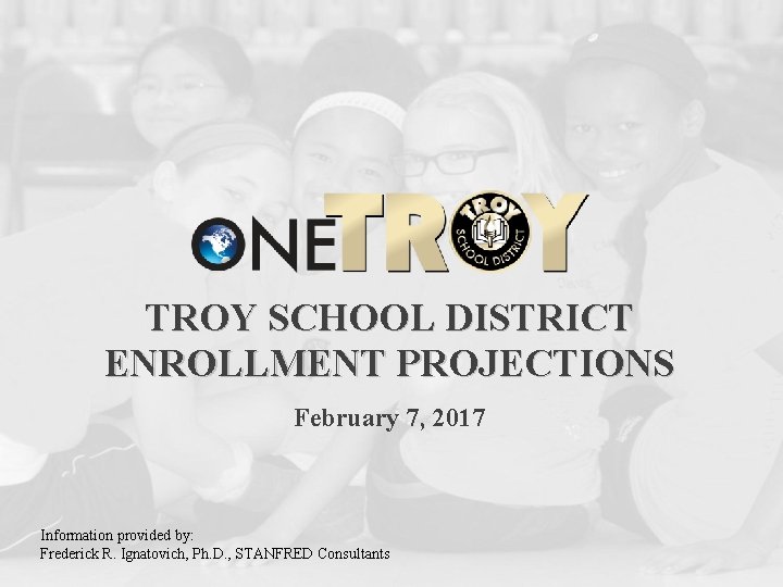 TROY SCHOOL DISTRICT ENROLLMENT PROJECTIONS February 7, 2017 Information provided by: Frederick R. Ignatovich,