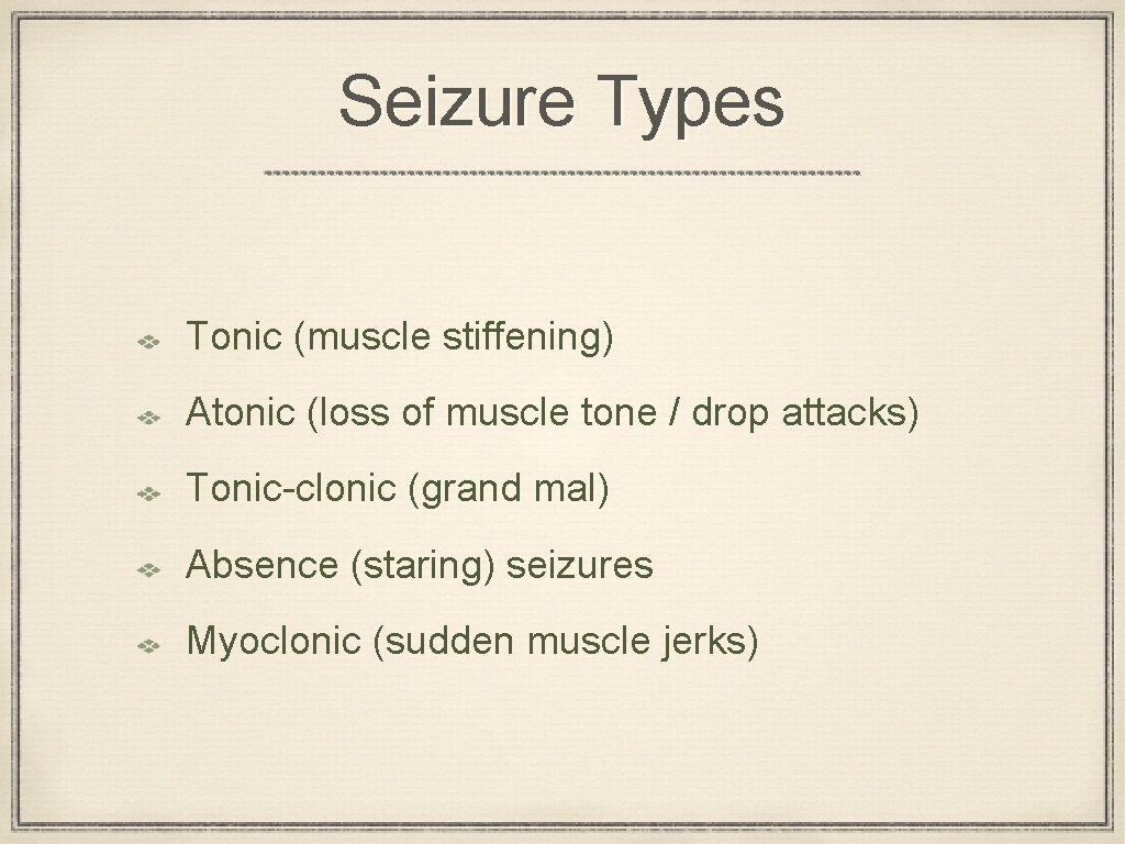 Seizure Types Tonic (muscle stiffening) Atonic (loss of muscle tone / drop attacks) Tonic-clonic