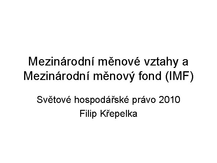 Mezinárodní měnové vztahy a Mezinárodní měnový fond (IMF) Světové hospodářské právo 2010 Filip Křepelka