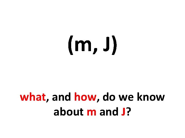 (m, J) what, and how, do we know about m and J? 