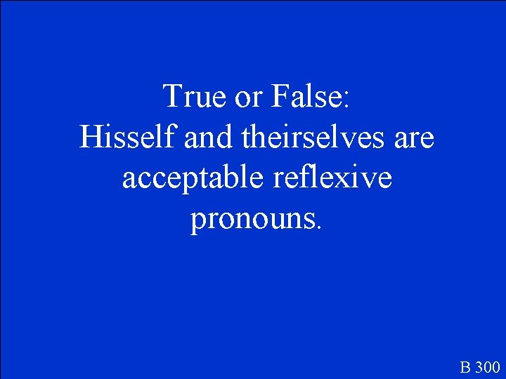 True or False: Hisself and theirselves are acceptable reflexive pronouns. B 300 