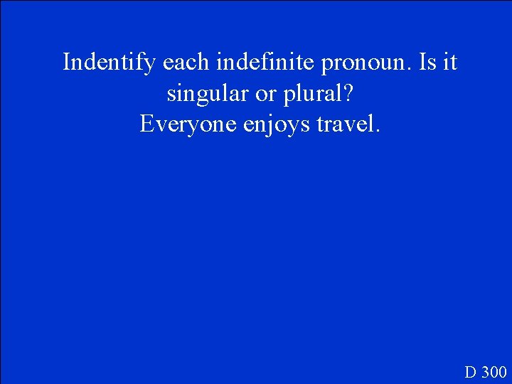 Indentify each indefinite pronoun. Is it singular or plural? Everyone enjoys travel. D 300