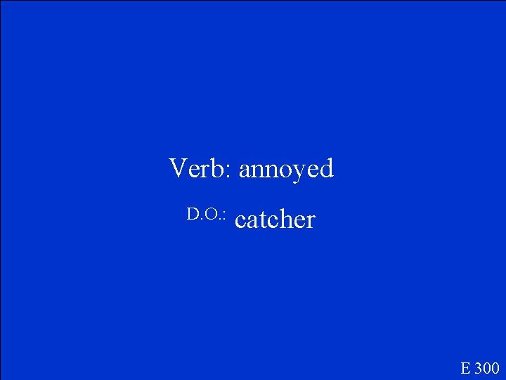 Verb: annoyed D. O. : catcher E 300 