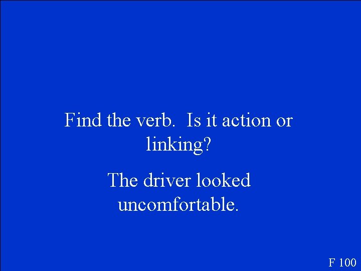 Find the verb. Is it action or linking? The driver looked uncomfortable. F 100