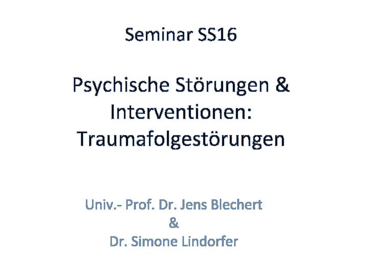 Seminar SS 16 Psychische Störungen & Interventionen: Traumafolgestörungen Univ. - Prof. Dr. Jens Blechert