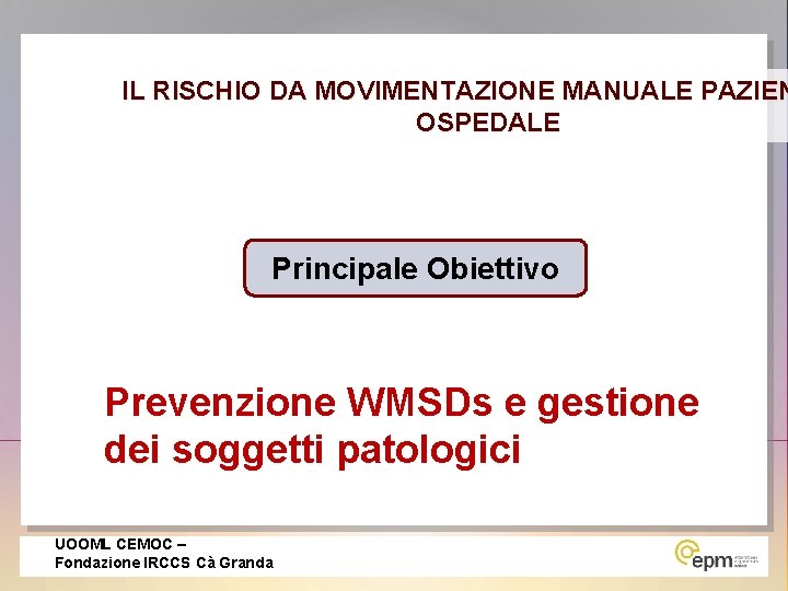 IL RISCHIO DA MOVIMENTAZIONE MANUALE PAZIEN OSPEDALE Principale Obiettivo Prevenzione WMSDs e gestione dei