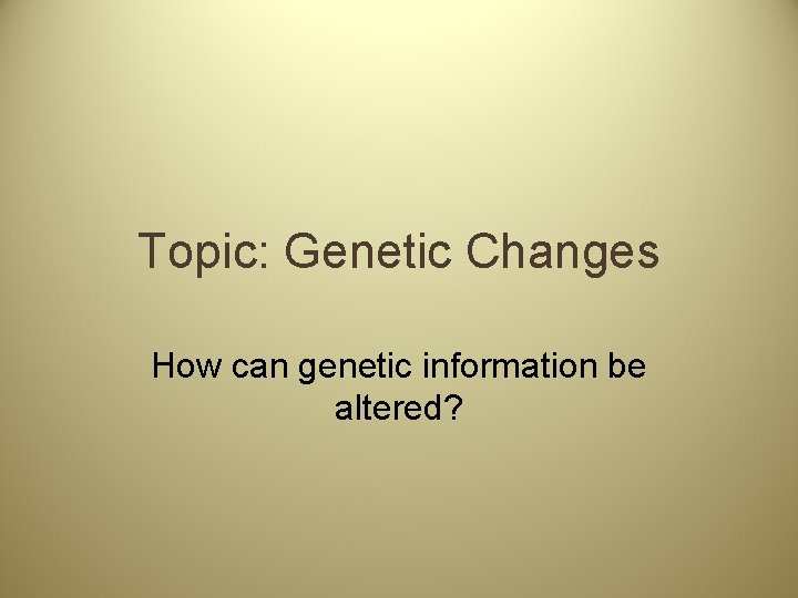 Topic: Genetic Changes How can genetic information be altered? 