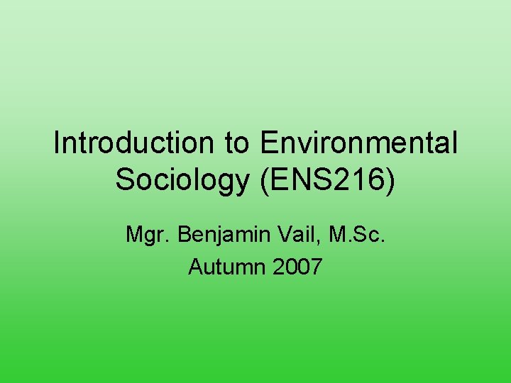 Introduction to Environmental Sociology (ENS 216) Mgr. Benjamin Vail, M. Sc. Autumn 2007 