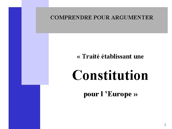 COMPRENDRE POUR ARGUMENTER « Traité établissant une Constitution pour l ’Europe » 1 
