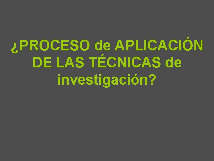 ¿PROCESO de APLICACIÓN DE LAS TÉCNICAS de investigación? 