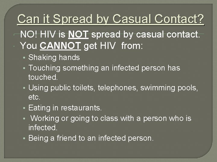 Can it Spread by Casual Contact? NO! HIV is NOT spread by casual contact.