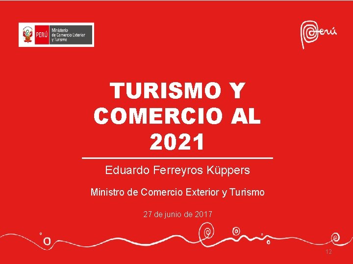 TURISMO Y COMERCIO AL 2021 Eduardo Ferreyros Küppers Ministro de Comercio Exterior y Turismo