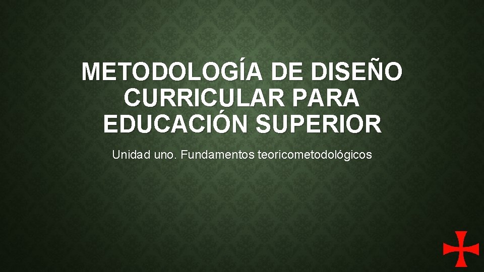 METODOLOGÍA DE DISEÑO CURRICULAR PARA EDUCACIÓN SUPERIOR Unidad uno. Fundamentos teoricometodológicos 