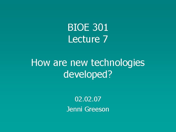 BIOE 301 Lecture 7 How are new technologies developed? 02. 07 Jenni Greeson 