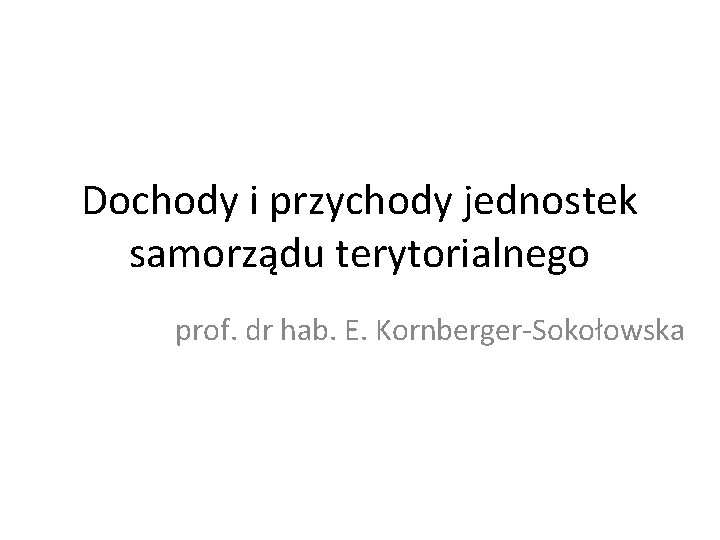 Dochody i przychody jednostek samorządu terytorialnego prof. dr hab. E. Kornberger-Sokołowska 