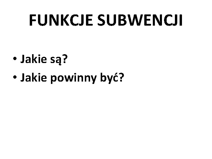 FUNKCJE SUBWENCJI • Jakie są? • Jakie powinny być? 