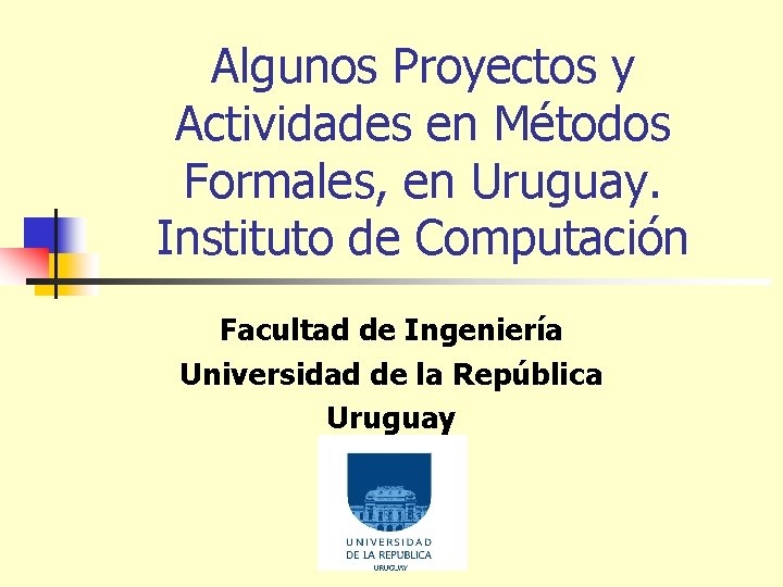 Algunos Proyectos y Actividades en Métodos Formales, en Uruguay. Instituto de Computación Facultad de