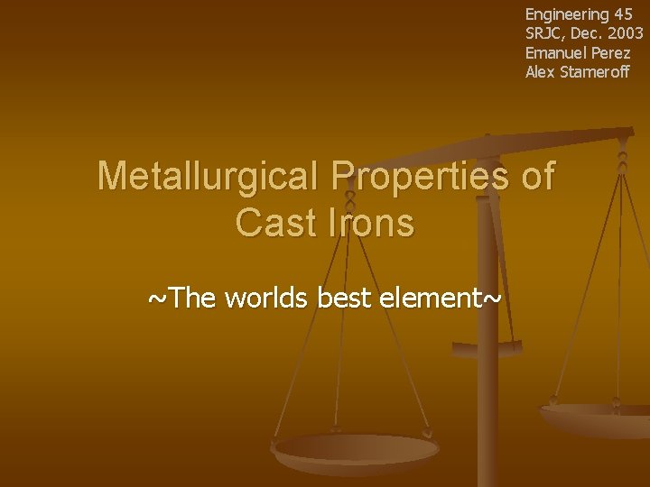 Engineering 45 SRJC, Dec. 2003 Emanuel Perez Alex Stameroff Metallurgical Properties of Cast Irons