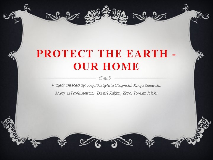 PROTECT THE EARTH OUR HOME Project created by: Angelika Sylwia Ciszyńska, Kinga Zalewska, Martyna
