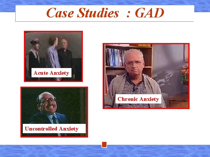 Case Studies : GAD Acute Anxiety Chronic Anxiety Uncontrolled Anxiety 