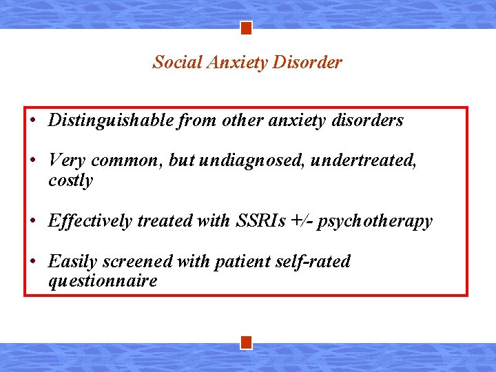 Social Anxiety Disorder • Distinguishable from other anxiety disorders • Very common, but undiagnosed,