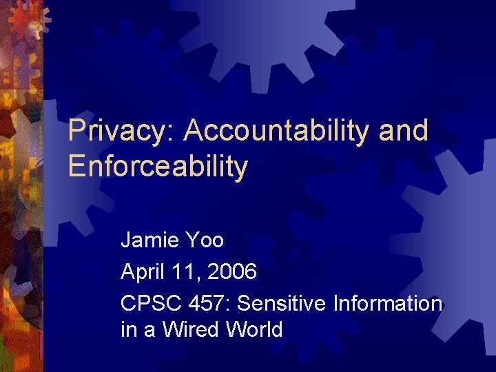 Privacy: Accountability and Enforceability Jamie Yoo April 11, 2006 CPSC 457: Sensitive Information in