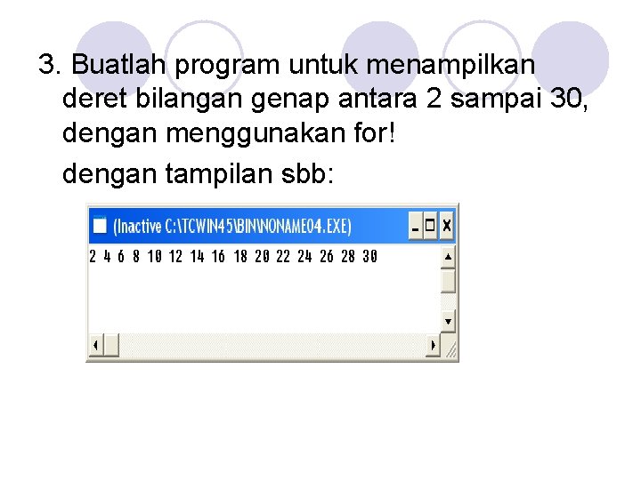 3. Buatlah program untuk menampilkan deret bilangan genap antara 2 sampai 30, dengan menggunakan