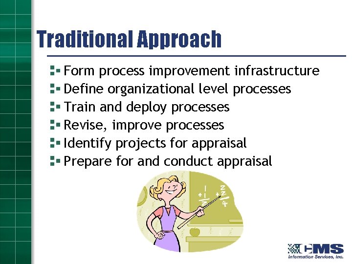 Traditional Approach Form process improvement infrastructure Define organizational level processes Train and deploy processes
