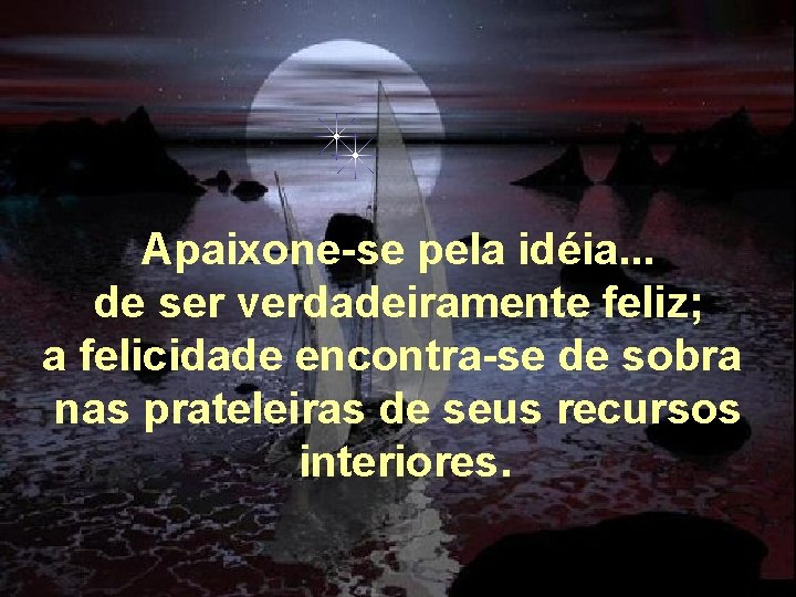 Apaixone-se pela idéia. . . de ser verdadeiramente feliz; a felicidade encontra-se de sobra