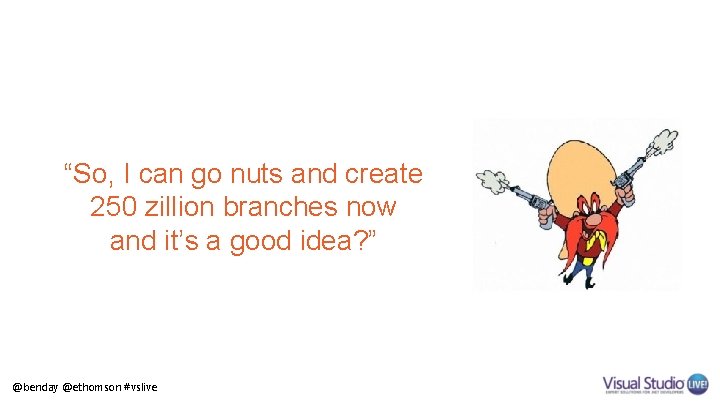 “So, I can go nuts and create 250 zillion branches now and it’s a