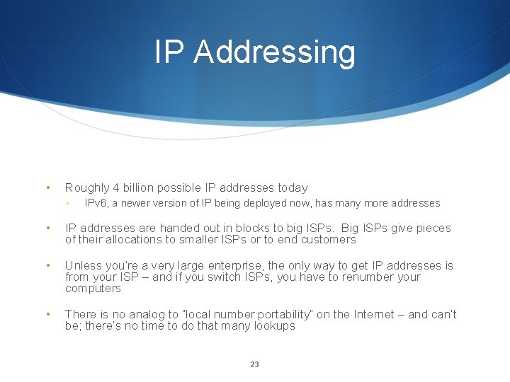 IP Addressing • Roughly 4 billion possible IP addresses today • IPv 6, a