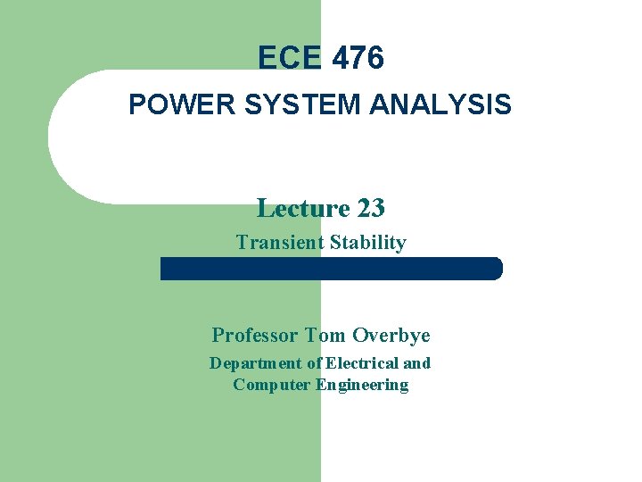 ECE 476 POWER SYSTEM ANALYSIS Lecture 23 Transient Stability Professor Tom Overbye Department of