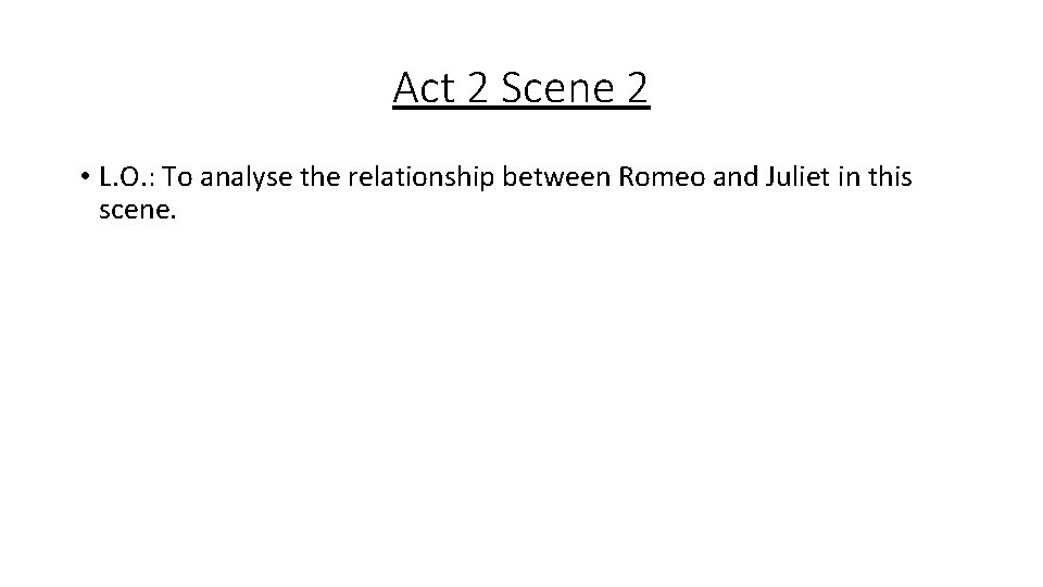 Act 2 Scene 2 • L. O. : To analyse the relationship between Romeo