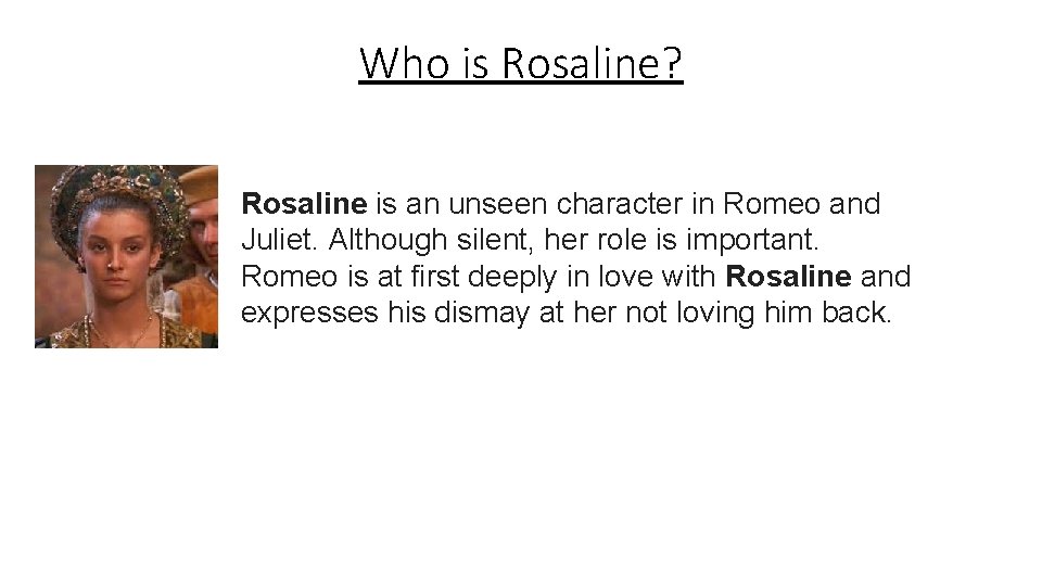 Who is Rosaline? Rosaline is an unseen character in Romeo and Juliet. Although silent,