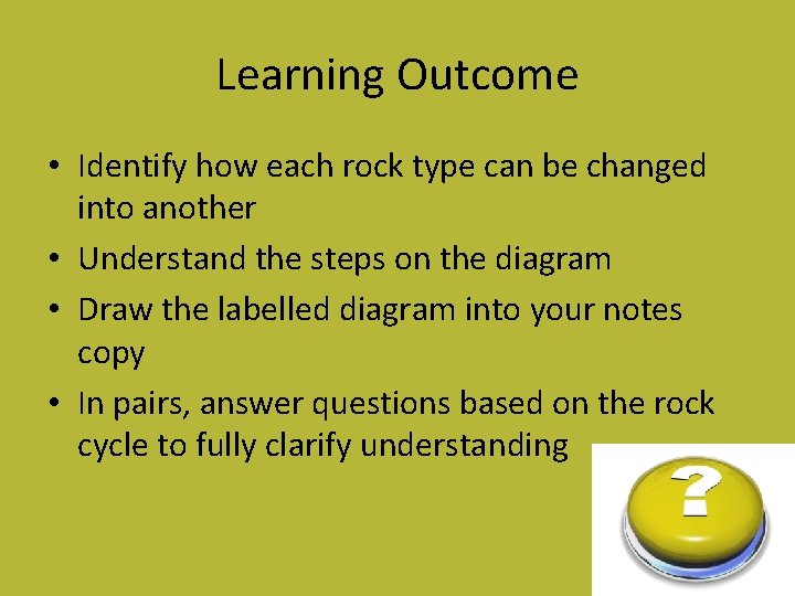 Learning Outcome • Identify how each rock type can be changed into another •