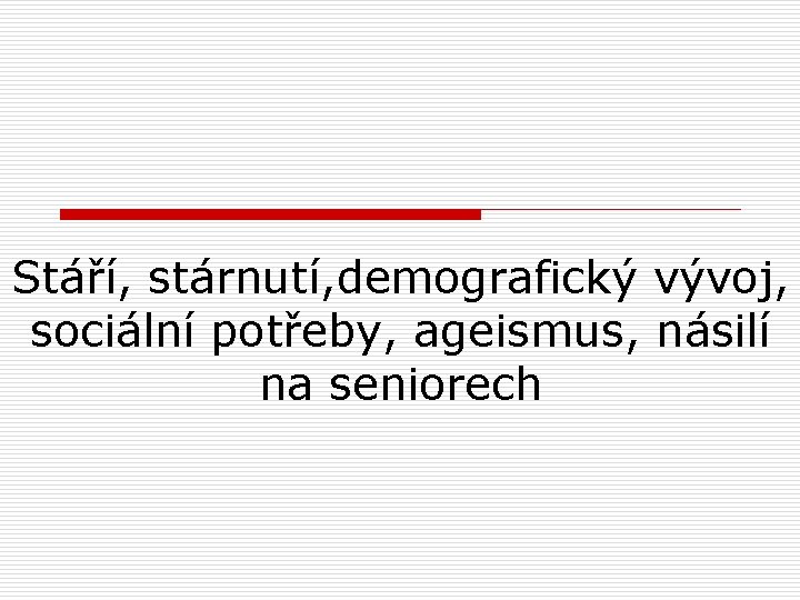 Stáří, stárnutí, demografický vývoj, sociální potřeby, ageismus, násilí na seniorech 