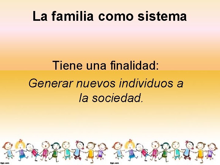 La familia como sistema Tiene una finalidad: Generar nuevos individuos a la sociedad. 