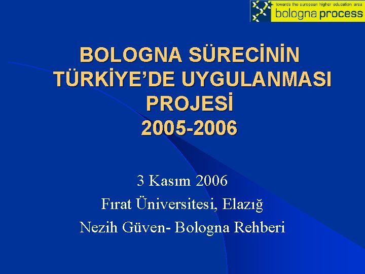 BOLOGNA SÜRECİNİN TÜRKİYE’DE UYGULANMASI PROJESİ 2005 -2006 3 Kasım 2006 Fırat Üniversitesi, Elazığ Nezih