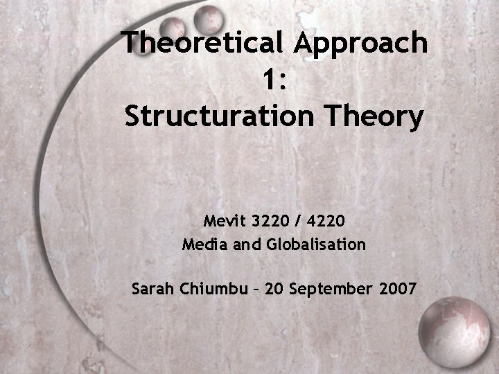 Theoretical Approach 1: Structuration Theory Mevit 3220 / 4220 Media and Globalisation Sarah Chiumbu