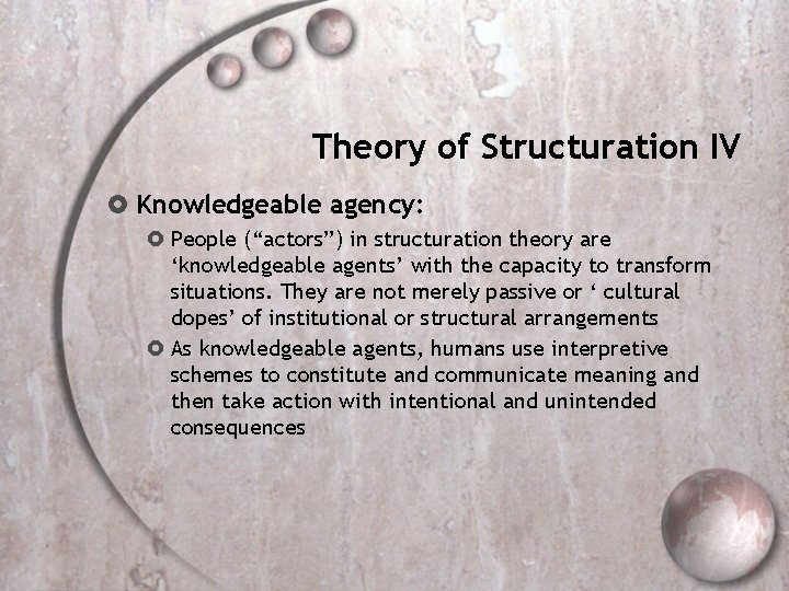 Theory of Structuration IV Knowledgeable agency: People (“actors”) in structuration theory are ‘knowledgeable agents’