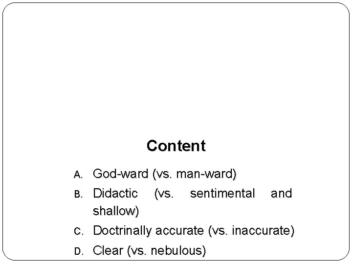 Content A. God-ward (vs. man-ward) B. Didactic shallow) C. Doctrinally accurate (vs. inaccurate) D.