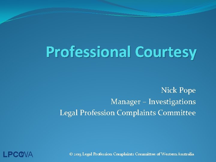 Professional Courtesy Nick Pope Manager – Investigations Legal Profession Complaints Committee LPCCWA © 2013