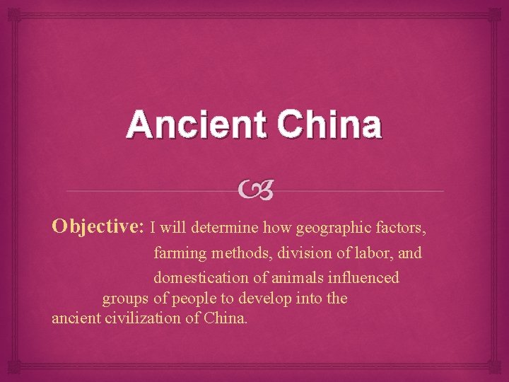 Ancient China Objective: I will determine how geographic factors, farming methods, division of labor,