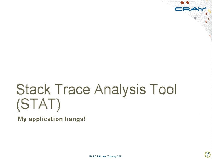 Stack Trace Analysis Tool (STAT) My application hangs! NCRC Fall User Training 2012 14