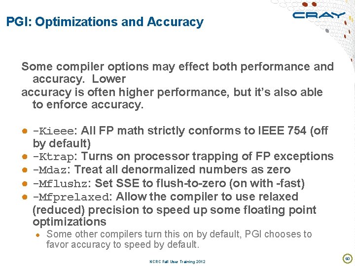 PGI: Optimizations and Accuracy Some compiler options may effect both performance and accuracy. Lower