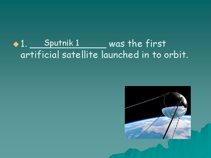 u 1. Sputnik 1 _______ was the first artificial satellite launched in to orbit.