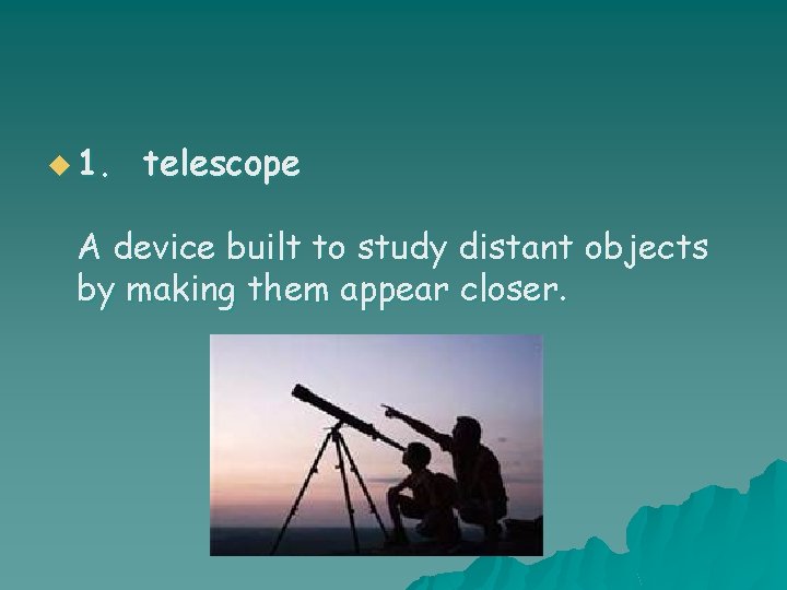 u 1. telescope A device built to study distant objects by making them appear